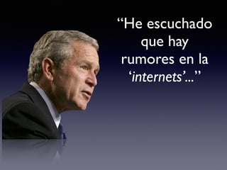 “He escuchado 
que hay 
rumores en la 
‘internets’...” 
 