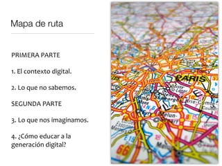 Mapa 
de 
ruta 
PRIMERA 
PARTE 
1. 
El 
contexto 
digital. 
2. 
Lo 
que 
sabemos. 
SEGUNDA 
PARTE 
3. 
Lo 
que 
nos 
imagi...