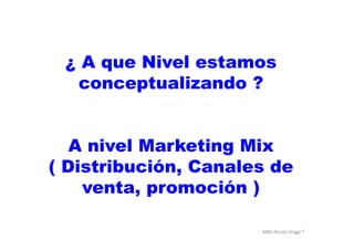 MBA	
  Nicola	
  Origgi	
  ®	
  
¿ A que Nivel estamos
conceptualizando ?
A nivel Marketing Mix
( Distribución, Canales de
venta, promoción )
 