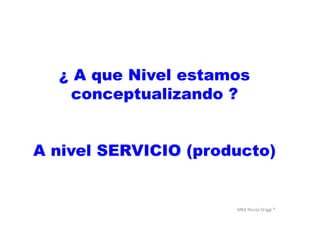 MBA	
  Nicola	
  Origgi	
  ®	
  
¿ A que Nivel estamos
conceptualizando ?
A nivel SERVICIO (producto)
 