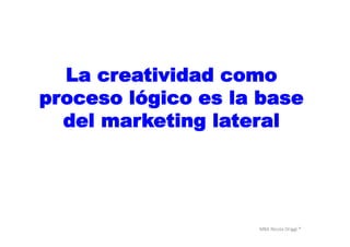 MBA	
  Nicola	
  Origgi	
  ®	
  
La creatividad como
proceso lógico es la base
del marketing lateral
 