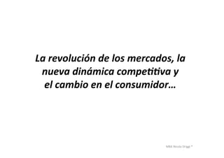 MBA	
  Nicola	
  Origgi	
  ®	
  
La	
  revolución	
  de	
  los	
  mercados,	
  la	
  
nueva	
  dinámica	
  compe44va	
  y	
  
el	
  cambio	
  en	
  el	
  consumidor…	
  
 