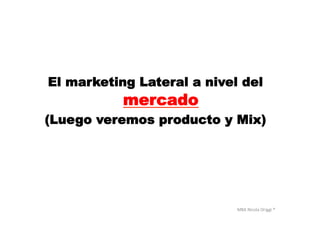 MBA	
  Nicola	
  Origgi	
  ®	
  
El marketing Lateral a nivel del
mercado
(Luego veremos producto y Mix)
 