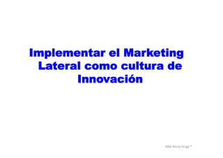 MBA	
  Nicola	
  Origgi	
  ®	
  
Implementar el Marketing
Lateral como cultura de
Innovación
 