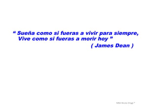 MBA	
  Nicola	
  Origgi	
  ®	
  
“ Sueña como si fueras a vivir para siempre,
Vive como si fueras a morir hoy ”
( James Dean )
 