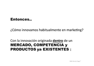 MBA	
  Nicola	
  Origgi	
  ®	
  
Entonces..
¿Cómo	
  innovamos	
  habitualmente	
  en	
  markeUng?	
  
Con	
  la	
  innovación	
  originada	
  dentro	
  de	
  un	
  
MERCADO, COMPETENCIA y
PRODUCTOS	
  ya EXISTENTES ¡	
  
 