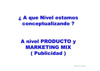 MBA	
  Nicola	
  Origgi	
  ®	
  
¿ A que Nivel estamos
conceptualizando ?
A nivel PRODUCTO y
MARKETING MIX
( Publicidad )
 