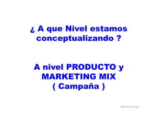 MBA	
  Nicola	
  Origgi	
  ®	
  
¿ A que Nivel estamos
conceptualizando ?
A nivel PRODUCTO y
MARKETING MIX
( Campaña )
 