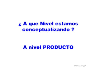 MBA	
  Nicola	
  Origgi	
  ®	
  
¿ A que Nivel estamos
conceptualizando ?
A nivel PRODUCTO
 