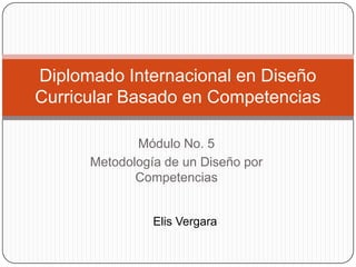 Diplomado Internacional en Diseño
Curricular Basado en Competencias
Módulo No. 5
Metodología de un Diseño por
Competencias

Elis Vergara

 