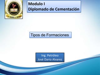 Modulo I
Diplomado de Cementación
Ing. Petróleo
José Dario Alvarez
Tipos de Formaciones
 