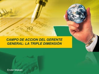 CAMPO DE ACCION DEL GERENTE GENERAL: LA TRIPLE DIMENSIÓN Ender Meleán 