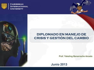 DIPLOMADO EN MANEJO DE
CRISIS Y GESTIÓN DEL CAMBIO
Junio 2013
Prof. Yakeling Benarroche Amado
 