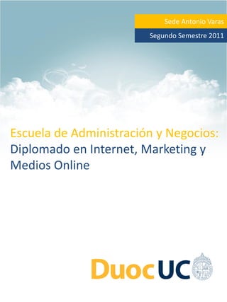 Sede Antonio Varas
                        Segundo Semestre 2011




Escuela de Administración y Negocios:
Diplomado en Internet, Marketing y
Medios Online
 