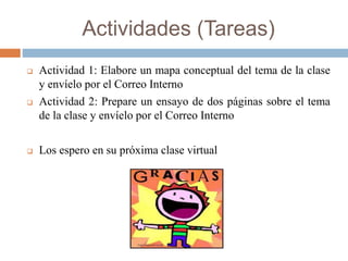 Actividades (Tareas)
 Actividad 1: Elabore un mapa conceptual del tema de la clase
y envíelo por el Correo Interno
 Actividad 2: Prepare un ensayo de dos páginas sobre el tema
de la clase y envíelo por el Correo Interno
 Los espero en su próxima clase virtual
 