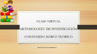 CLASE VIRTUAL
METODOLOGÍA DE INVESTIGACIÓN
CONTENIDO: MARCO TEÓRICO
DOCENTE: MSC ANA EHRESMANN
 