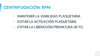 CENTRIFUGACIÓN: RPM
▫ MANTENER LA VIABILIDAD PLAQUETARIA
▫ EVITAR LA ACTIVACIÓN PLAQUETARIA
▫ EVITAR LA LIBERACIÓN PREMATURA DE FC.
 