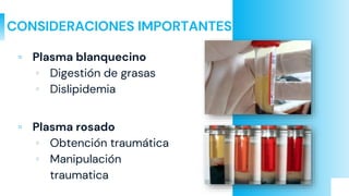 CONSIDERACIONES IMPORTANTES
▫ Plasma blanquecino
▫ Digestión de grasas
▫ Dislipidemia
▫ Plasma rosado
▫ Obtención traumática
▫ Manipulación
traumatica
 
