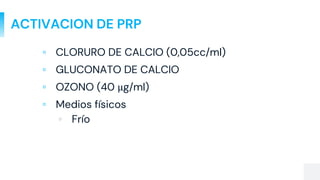 ACTIVACION DE PRP
▫ CLORURO DE CALCIO (0,05cc/ml)
▫ GLUCONATO DE CALCIO
▫ OZONO (40 μg/ml)
▫ Medios físicos
▫ Frío
 