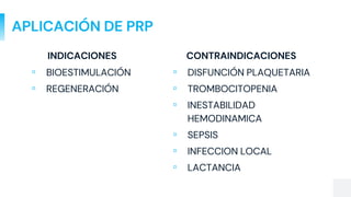 APLICACIÓN DE PRP
INDICACIONES CONTRAINDICACIONES
▫ BIOESTIMULACIÓN
▫ REGENERACIÓN
▫ DISFUNCIÓN PLAQUETARIA
▫ TROMBOCITOPENIA
▫ INESTABILIDAD
HEMODINAMICA
▫ SEPSIS
▫ INFECCION LOCAL
▫ LACTANCIA
 