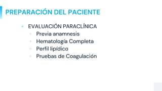 PREPARACIÓN DEL PACIENTE
▫ EVALUACIÓN PARACLÍNICA
▫ Previa anamnesis
▫ Hematología Completa
▫ Perfil lipídico
▫ Pruebas de Coagulación
 