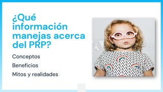 ¿Qué
información
manejas acerca
del PRP?
Conceptos
Beneficios
Mitos y realidades
 