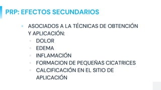 PRP: EFECTOS SECUNDARIOS
▫ ASOCIADOS A LA TÉCNICAS DE OBTENCIÓN
Y APLICACIÓN:
▫ DOLOR
▫ EDEMA
▫ INFLAMACIÓN
▫ FORMACION DE PEQUEÑAS CICATRICES
▫ CALCIFICACIÓN EN EL SITIO DE
APLICACIÓN
 
