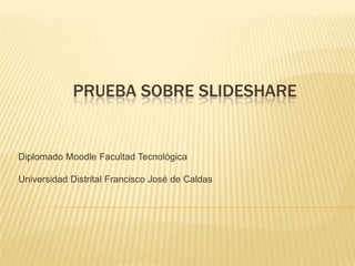 Prueba Sobre SlideShare Diplomado Moodle Facultad Tecnológica Universidad Distrital Francisco José de Caldas 