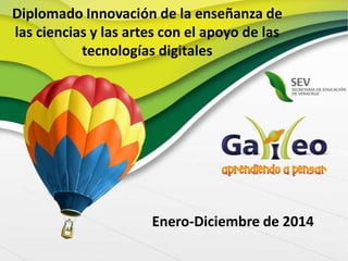 Diplomado Innovación de la enseñanza de
las ciencias y las artes con el apoyo de las
tecnologías digitales
Enero-Diciembre de 2014
 