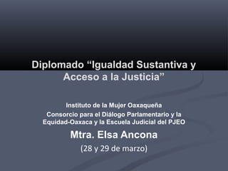 Diplomado “Igualdad Sustantiva y
Acceso a la Justicia”
Instituto de la Mujer Oaxaqueña
Consorcio para el Diálogo Parlamentario y la
Equidad-Oaxaca y la Escuela Judicial del PJEO
Mtra. Elsa Ancona
(28 y 29 de marzo)
 