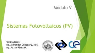 Sistemas Fotovoltaicos (PV)
Módulo V
Facilitadores:
Ing. Alexander Cepeda Q. MSc.
Ing. Julian Pérez M.
 