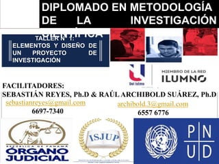 TALLER N° 1:
ELEMENTOS Y DISEÑO DE
UN PROYECTO DE
INVESTIGACIÓN
FACILITADORES:
SEBASTIÁN REYES, Ph.D & RAÚL ARCHIBOLD SUÁREZ, Ph.D
sebastianreyes@gmail.com
6697-7340
archibold.3@gmail.com
6557 6776
DIPLOMADO EN METODOLOGÍA
DE LA INVESTIGACIÓN
CIENTÍFICA
 