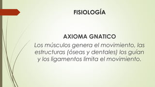 FISIOLOGÍA
AXIOMA GNATICO
Los músculos genera el movimiento, las
estructuras (óseas y dentales) los guían
y los ligamentos limita el movimiento.
 