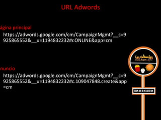 URL Adwords

 ágina principal
  https://adwords.google.com/cm/CampaignMgmt?__c=9
  925865552&__u=1194832232#r.ONLINE&app=cm




Anuncio
  https://adwords.google.com/cm/CampaignMgmt?__c=9
  925865552&__u=1194832232#c.109047848.create&app
  =cm
 