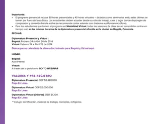 Importante:
•	 El programa presencial incluye 80 horas presenciales y 40 horas virtuales – dictadas como seminarios web, estas últimas se
toman por fuera del aula física. Los estudiantes deben acceder desde su sitio de trabajo, casa o lugar donde dispongan de
computador y conexión banda ancha (se recomienda contar además con diadema audífonos+micrófono).
•	 Para los estudiantes que tomen el programa en Modalidad Virtual, todas las sesiones de clase serán transmitidas online en
tiempo real, en los mismos horarios de la diplomatura presencial ofrecida en la ciudad de Bogotá, Colombia.
Fechas:
Diplomatura Presencial y Virtual :
Bogotá: Febrero 24 a Abril 26 de 2014
Virtual: Febrero 24 a Abril 26 de 2014
Descargue su calendario de clases discriminado para Bogotá y Virtual aquí.
Lugar:
Bogotá:
Aula Interlat
Virtual:
A través de la plataforma GO TO WEBINAR

Valores y pre-registro
Diplomatura Presencial: COP $2.480.000
Pago En Línea
Diplomatura Virtual: COP $2.000.000
Pago En Línea
Diplomatura Virtual (Dólares): USD $1.200
Pago En Línea
** Incluye: Certificación, material de trabajo, memorias, refrigerios.

 