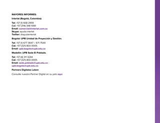 Mayores Informes:
Interlat (Bogotá, Colombia):
Tel: +57 (1) 658 2959
Cel: +57 (314) 348 4361
Email: comercial@interlat.com.co
Skype: ayuda.interlat
Twitter: @ayudainterlat
Bogotá: UPB Unidad de Proyección y Gestión.
Tel: +57 (1) 677 3647 – 671 7544
Cel: +57 (321) 803 0005
Email: upb.bogota@upb.edu.co
Medellín: UPB Sede El Poblado.
Tel: +57 (4) 311 3244
Cel: +57 (321) 803 0005
Email: sede.poblado@upb.edu.co ;
upb.bogota@upb.edu.co
Partners Digitales Latam
Consulte nuestro Partner Digital en su país aquí.

 
