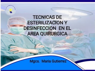 TECNICAS DE
ESTERILIZACION Y
DESINFECCION EN EL
AREA QUIRURGICA
Mgcs. Maria Gutierrez
 