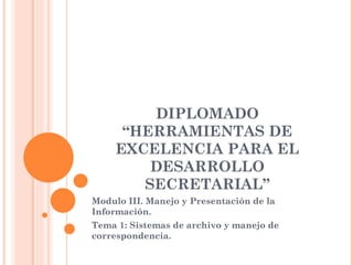 DIPLOMADO “HERRAMIENTAS DE EXCELENCIA PARA EL DESARROLLO SECRETARIAL” Modulo III. Manejo y Presentación de la Información. Tema 1: Sistemas de archivo y manejo de correspondencia. 