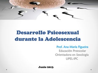 Desarrollo Psicosexual
durante la Adolescencia
Prof. Ana María Figueira
Educación Preescolar
Orientadora en Sexología
UPEL-IPC
Junio 2013

 