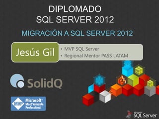 DIPLOMADO
SQL SERVER 2012
MIGRACIÓN A SQL SERVER 2012

Jesús Gil

• MVP SQL Server
• Regional Mentor PASS LATAM

 