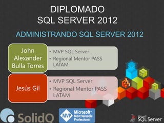 DIPLOMADO
SQL SERVER 2012
ADMINISTRANDO SQL SERVER 2012
John
Alexander
Bulla Torres
Jesús Gil

• MVP SQL Server
• Regional Mentor PASS
LATAM

• MVP SQL Server
• Regional Mentor PASS
LATAM

 