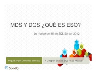 MDS Y DQS ¿QUÉ ES ESO?
Lo nuevo del BI en SQL Server 2012

Miguel Angel Granados Troncoso

• Chapter Leader SQL PASS México

 