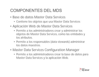 COMPONENTES DEL MDS
• Base de datos Master Data Services
• Contiene los objetos que usa Master Data Services

• Aplicación...