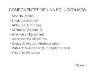 COMPONENTES DE UNA SOLUCIÓN MDS
•
•
•
•
•
•
•
•
•

Modelo (Model)
Entidades (Entities)
Atributos (Attributes)
Miembros (Me...