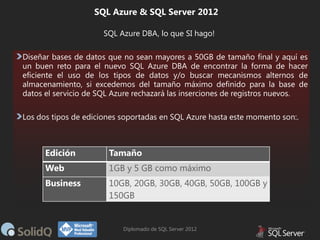SQL Azure & SQL Server 2012
SQL Azure DBA, lo que SI hago!

Edición

Tamaño

Web

1GB y 5 GB como máximo

Business

10GB, ...