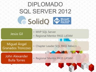 DIPLOMADO
SQL SERVER 2012

Jesús Gil

• MVP SQL Server
• Regional Mentor PASS LATAM

Miguel Ángel
• Chapter Leader SQL PAS...