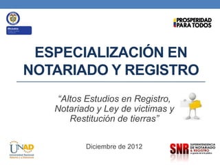 ESPECIALIZACIÓN EN
NOTARIADO Y REGISTRO
“Altos Estudios en Registro,
Notariado y Ley de victimas y
Restitución de tierras”
Diciembre de 2012
 