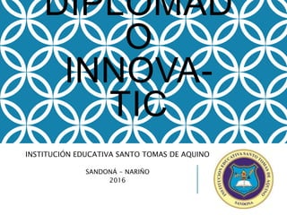 DIPLOMAD
O
INNOVA-
TIC
INSTITUCIÓN EDUCATIVA SANTO TOMAS DE AQUINO
SANDONÁ - NARIÑO
2016
 
