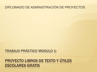 DIPLOMADO DE ADMINISTRACIÓN DE PROYECTOS TRABAJO PRÁCTICO MODULO 1:PROYECTO LIBROS DE TEXTO Y ÚTILES ESCOLARES GRATIS 