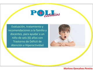 Evaluación, tratamiento y
recomendaciones a la familia y
docentes, para ayudar a un
niño de seis (6) años con
Trastorno de Déficit de
Atención e Hiperactividad
Marlene Goncalves Pereira
 